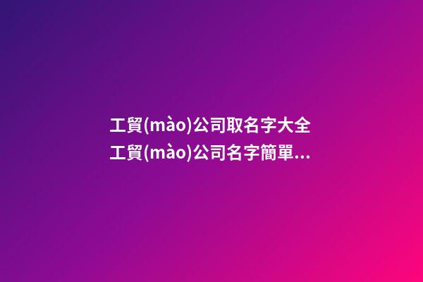 工貿(mào)公司取名字大全 工貿(mào)公司名字簡單大氣